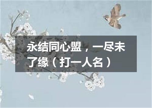 永结同心盟，一尽未了缘（打一人名）