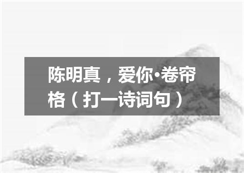 陈明真，爱你·卷帘格（打一诗词句）