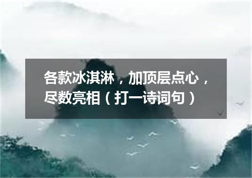 各款冰淇淋，加顶层点心，尽数亮相（打一诗词句）