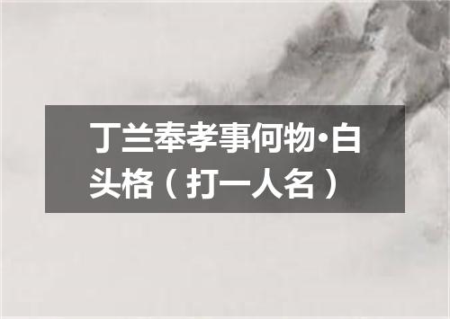 丁兰奉孝事何物·白头格（打一人名）