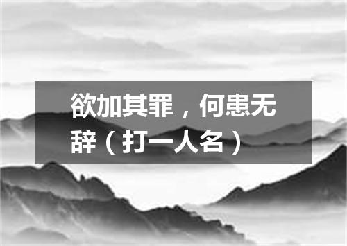 欲加其罪，何患无辞（打一人名）