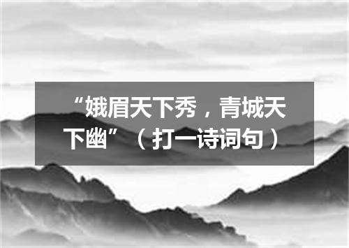 “娥眉天下秀，青城天下幽”（打一诗词句）