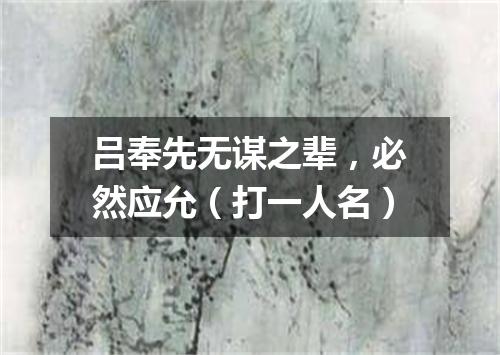 吕奉先无谋之辈，必然应允（打一人名）