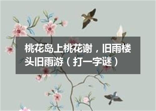 桃花岛上桃花谢，旧雨楼头旧雨游（打一字谜）