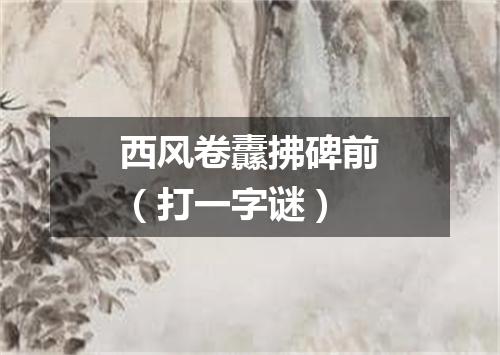 西风卷纛拂碑前（打一字谜）