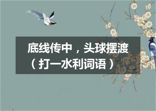 底线传中，头球摆渡（打一水利词语）