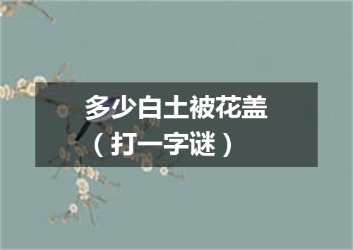 多少白土被花盖（打一字谜）