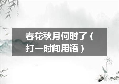 春花秋月何时了（打一时间用语）