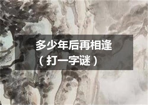 多少年后再相逢（打一字谜）