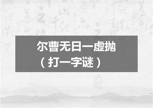 尔曹无日一虚抛（打一字谜）