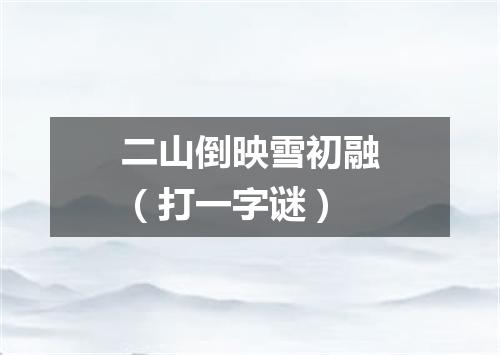 二山倒映雪初融（打一字谜）