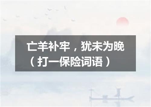 亡羊补牢，犹未为晚（打一保险词语）