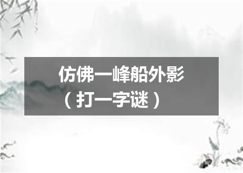 仿佛一峰船外影（打一字谜）
