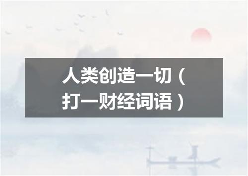 人类创造一切（打一财经词语）