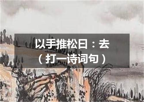 以手推松曰：去（打一诗词句）