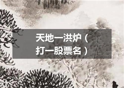 天地一洪炉（打一股票名）