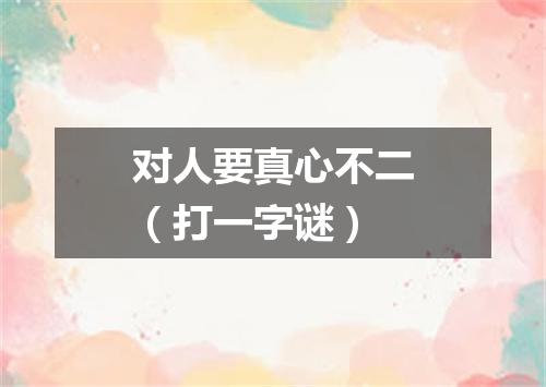 对人要真心不二（打一字谜）