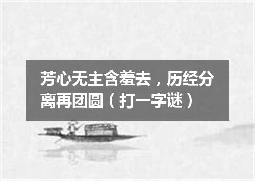 芳心无主含羞去，历经分离再团圆（打一字谜）