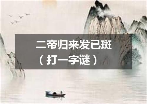 二帝归来发已斑（打一字谜）