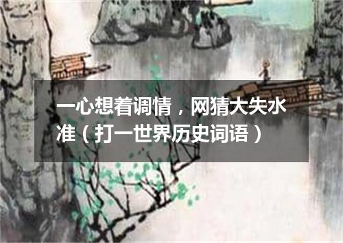 一心想着调情，网猜大失水准（打一世界历史词语）