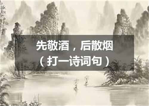 先敬酒，后散烟（打一诗词句）