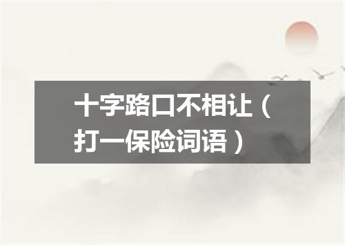 十字路口不相让（打一保险词语）