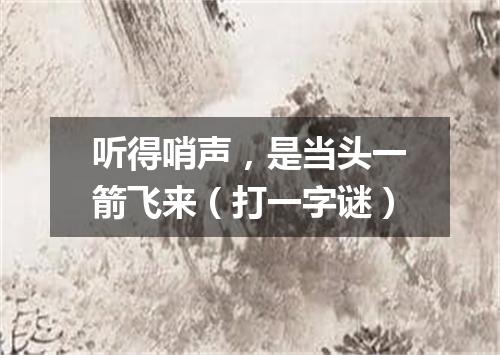 听得哨声，是当头一箭飞来（打一字谜）