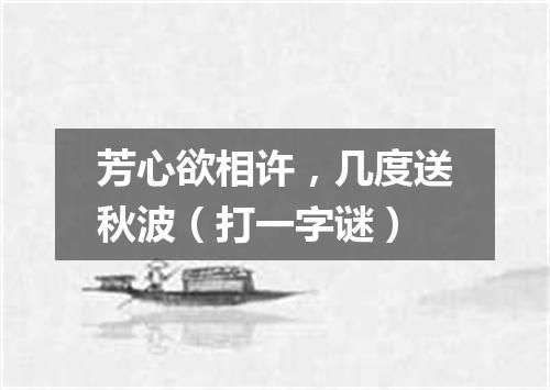 芳心欲相许，几度送秋波（打一字谜）