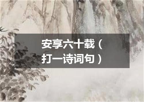 安享六十载（打一诗词句）