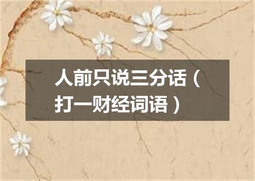 人前只说三分话（打一财经词语）