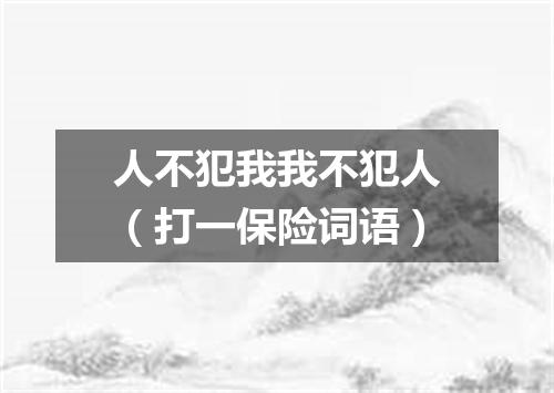 人不犯我我不犯人（打一保险词语）