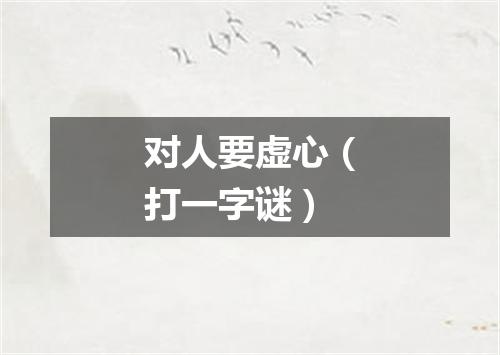 对人要虚心（打一字谜）