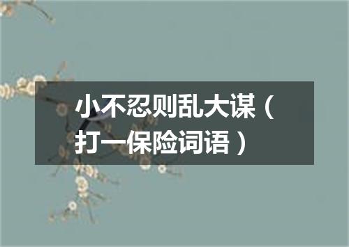 小不忍则乱大谋（打一保险词语）