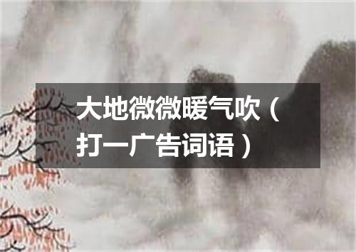 大地微微暖气吹（打一广告词语）