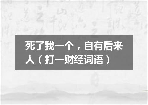 死了我一个，自有后来人（打一财经词语）
