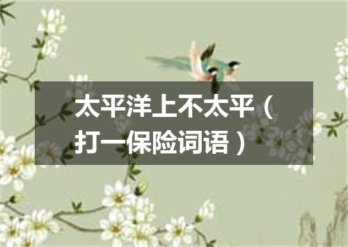 太平洋上不太平（打一保险词语）