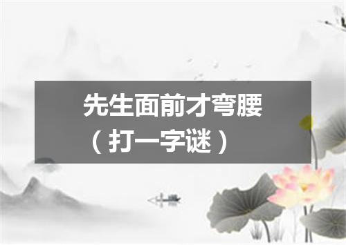 先生面前才弯腰（打一字谜）