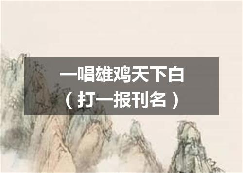 一唱雄鸡天下白（打一报刊名）