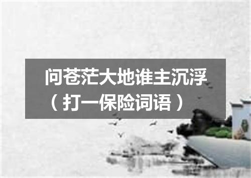 问苍茫大地谁主沉浮（打一保险词语）