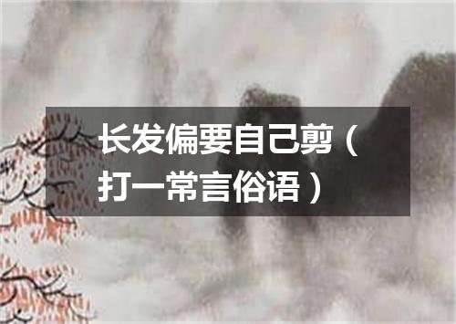 长发偏要自己剪（打一常言俗语）