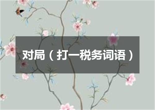 对局（打一税务词语）