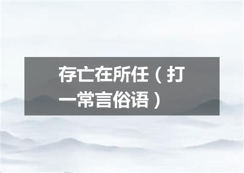 存亡在所任（打一常言俗语）