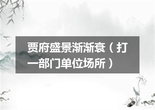 贾府盛景渐渐衰（打一部门单位场所）