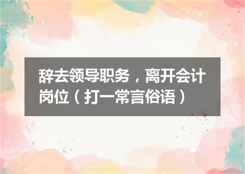 辞去领导职务，离开会计岗位（打一常言俗语）