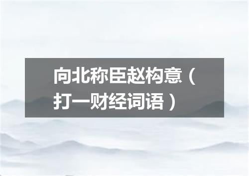 向北称臣赵构意（打一财经词语）