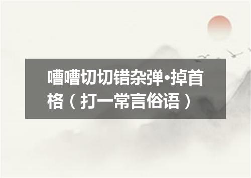 嘈嘈切切错杂弹·掉首格（打一常言俗语）