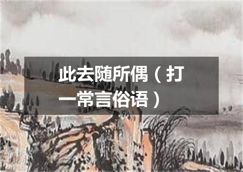 此去随所偶（打一常言俗语）
