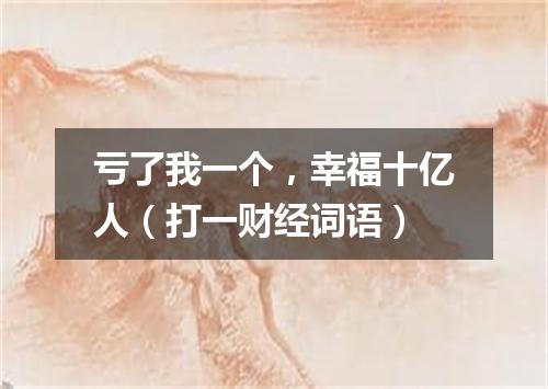 亏了我一个，幸福十亿人（打一财经词语）