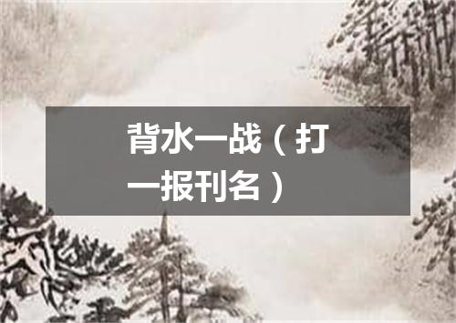 背水一战（打一报刊名）