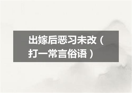 出嫁后恶习未改（打一常言俗语）